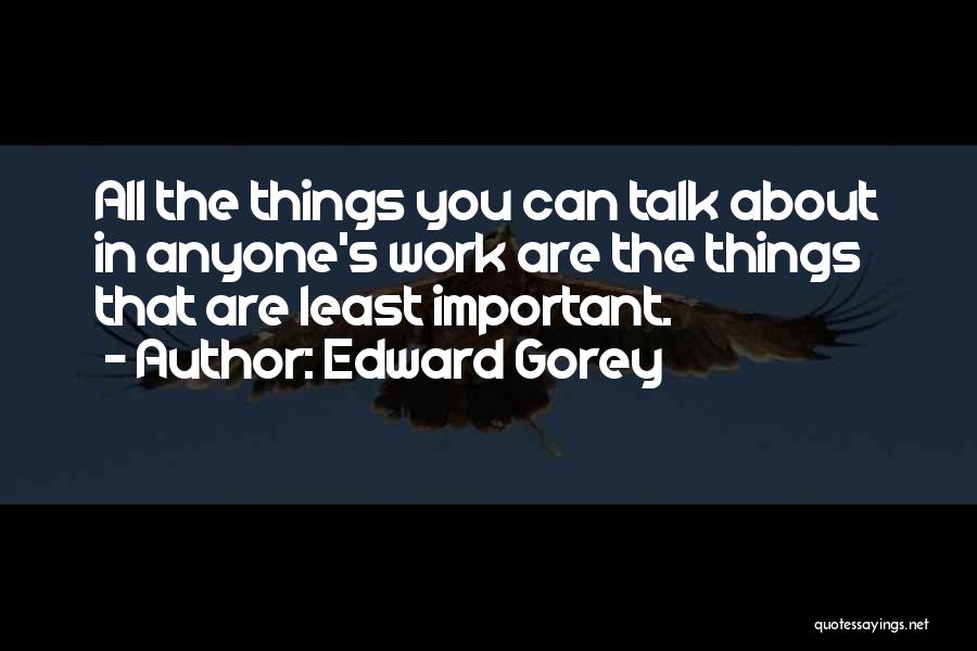 Edward Gorey Quotes: All The Things You Can Talk About In Anyone's Work Are The Things That Are Least Important.