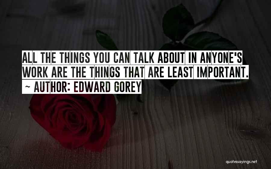 Edward Gorey Quotes: All The Things You Can Talk About In Anyone's Work Are The Things That Are Least Important.