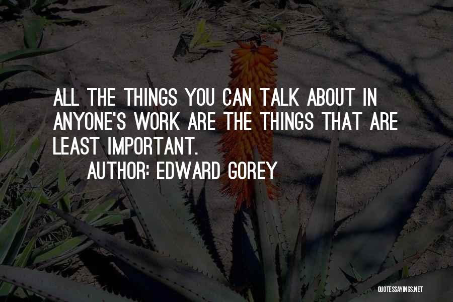 Edward Gorey Quotes: All The Things You Can Talk About In Anyone's Work Are The Things That Are Least Important.