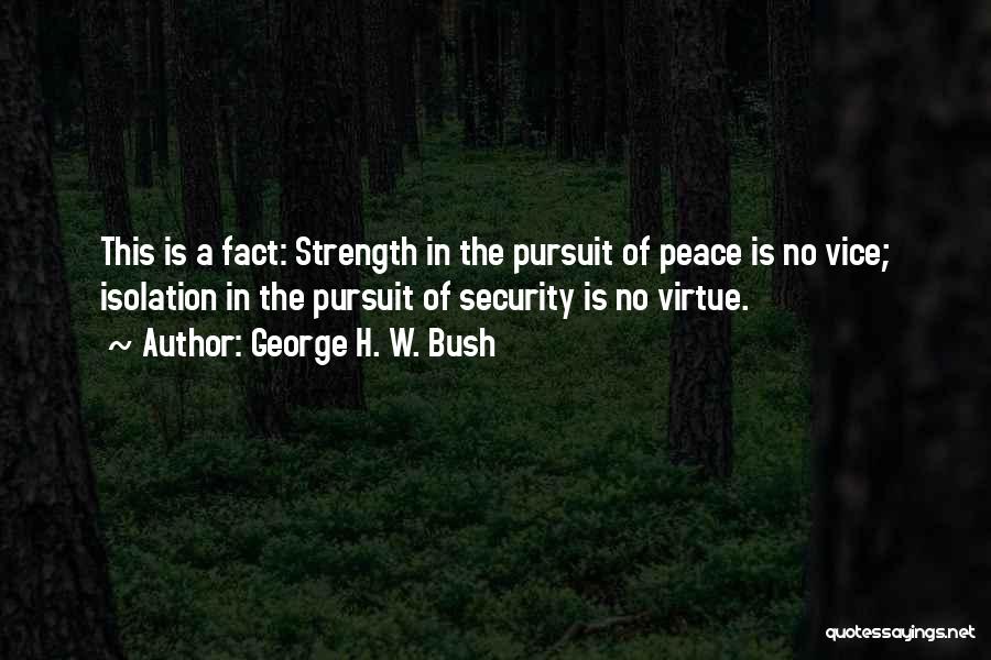 George H. W. Bush Quotes: This Is A Fact: Strength In The Pursuit Of Peace Is No Vice; Isolation In The Pursuit Of Security Is