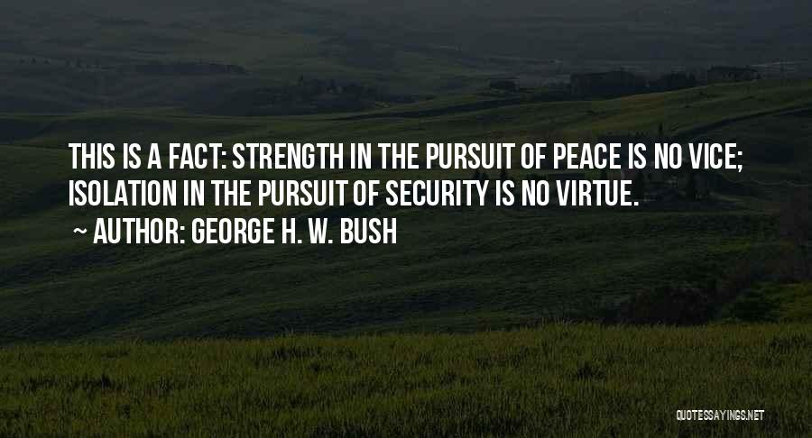 George H. W. Bush Quotes: This Is A Fact: Strength In The Pursuit Of Peace Is No Vice; Isolation In The Pursuit Of Security Is
