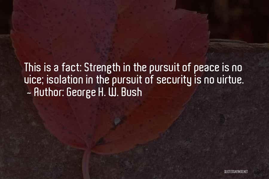 George H. W. Bush Quotes: This Is A Fact: Strength In The Pursuit Of Peace Is No Vice; Isolation In The Pursuit Of Security Is