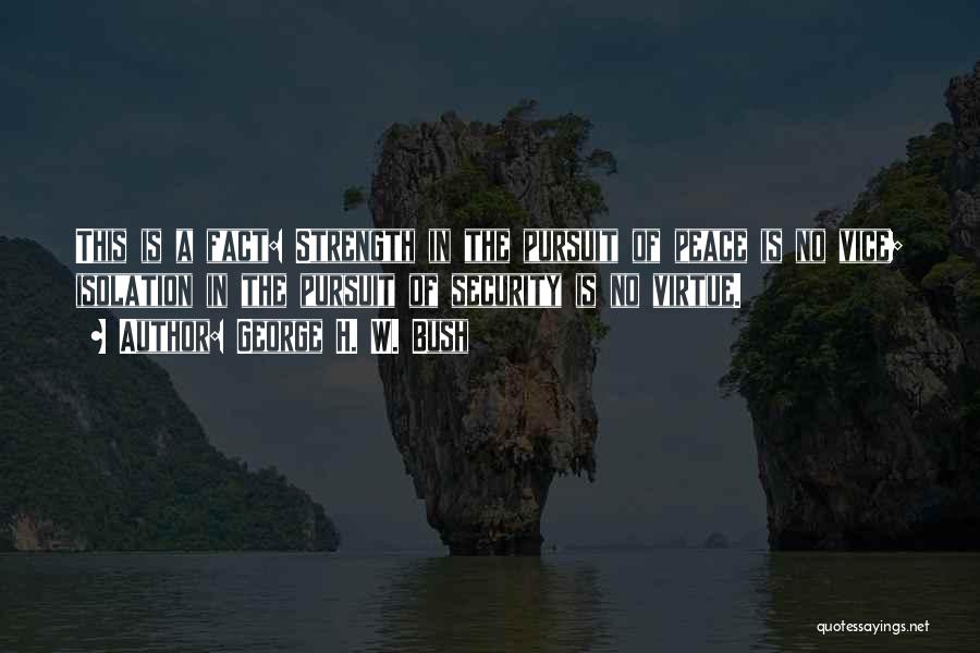 George H. W. Bush Quotes: This Is A Fact: Strength In The Pursuit Of Peace Is No Vice; Isolation In The Pursuit Of Security Is