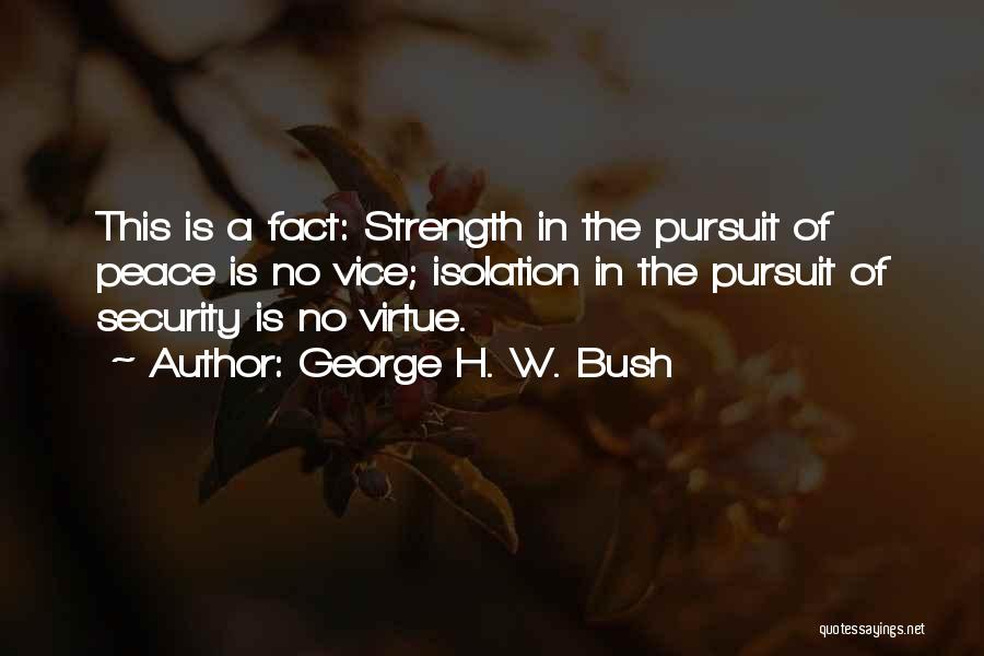 George H. W. Bush Quotes: This Is A Fact: Strength In The Pursuit Of Peace Is No Vice; Isolation In The Pursuit Of Security Is