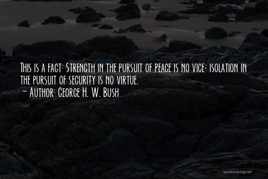 George H. W. Bush Quotes: This Is A Fact: Strength In The Pursuit Of Peace Is No Vice; Isolation In The Pursuit Of Security Is