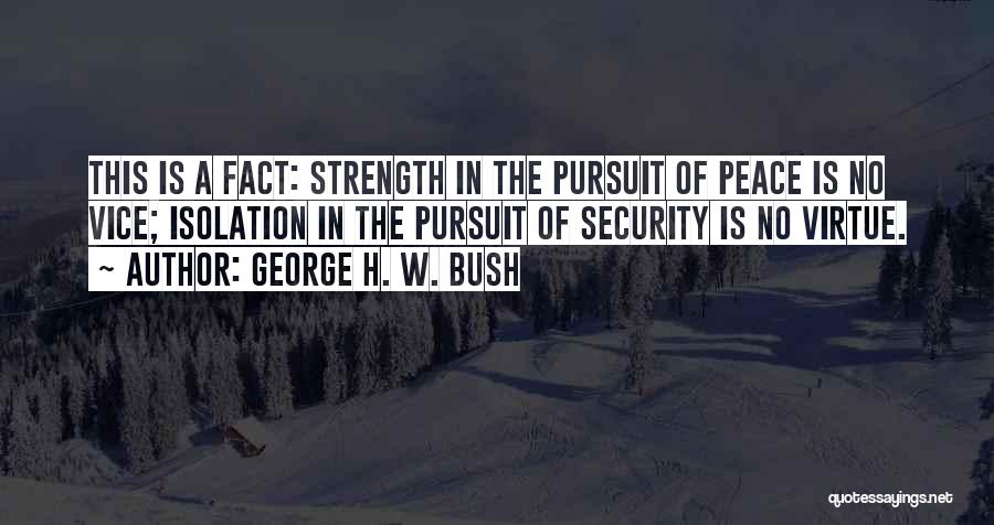 George H. W. Bush Quotes: This Is A Fact: Strength In The Pursuit Of Peace Is No Vice; Isolation In The Pursuit Of Security Is