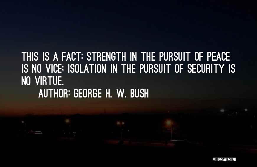 George H. W. Bush Quotes: This Is A Fact: Strength In The Pursuit Of Peace Is No Vice; Isolation In The Pursuit Of Security Is