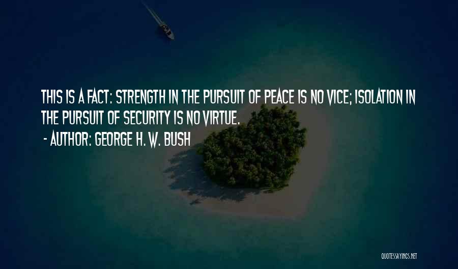 George H. W. Bush Quotes: This Is A Fact: Strength In The Pursuit Of Peace Is No Vice; Isolation In The Pursuit Of Security Is