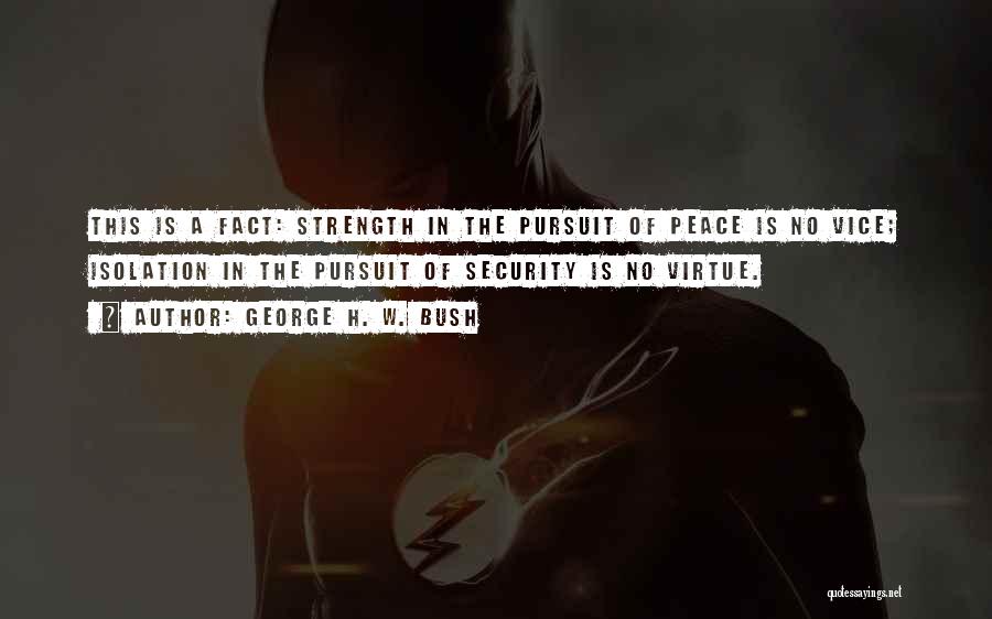 George H. W. Bush Quotes: This Is A Fact: Strength In The Pursuit Of Peace Is No Vice; Isolation In The Pursuit Of Security Is