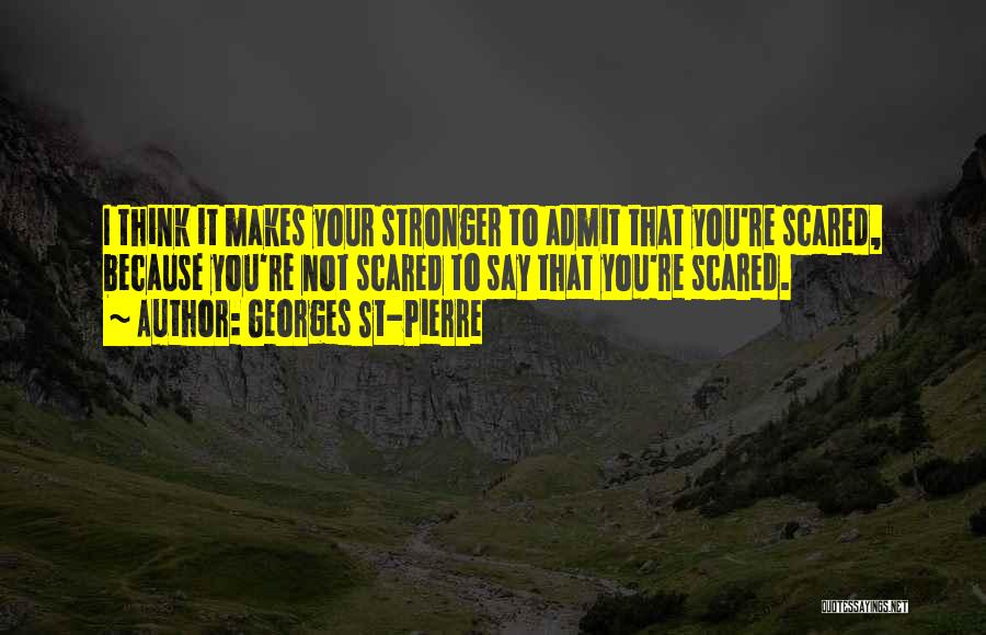 Georges St-Pierre Quotes: I Think It Makes Your Stronger To Admit That You're Scared, Because You're Not Scared To Say That You're Scared.