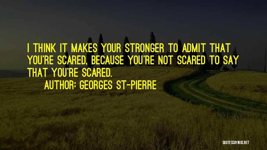 Georges St-Pierre Quotes: I Think It Makes Your Stronger To Admit That You're Scared, Because You're Not Scared To Say That You're Scared.