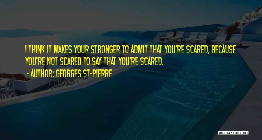 Georges St-Pierre Quotes: I Think It Makes Your Stronger To Admit That You're Scared, Because You're Not Scared To Say That You're Scared.