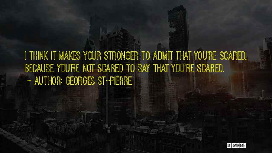Georges St-Pierre Quotes: I Think It Makes Your Stronger To Admit That You're Scared, Because You're Not Scared To Say That You're Scared.