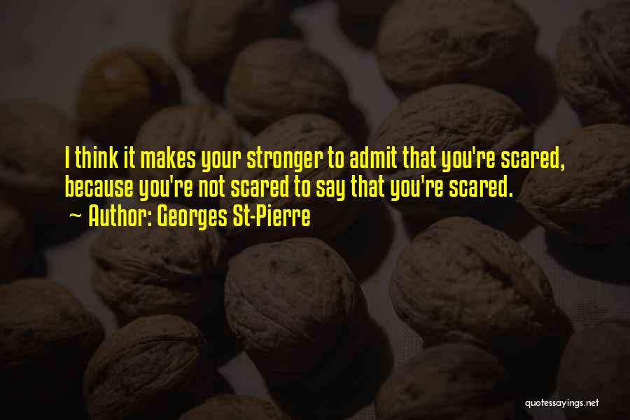 Georges St-Pierre Quotes: I Think It Makes Your Stronger To Admit That You're Scared, Because You're Not Scared To Say That You're Scared.