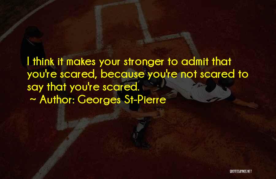 Georges St-Pierre Quotes: I Think It Makes Your Stronger To Admit That You're Scared, Because You're Not Scared To Say That You're Scared.