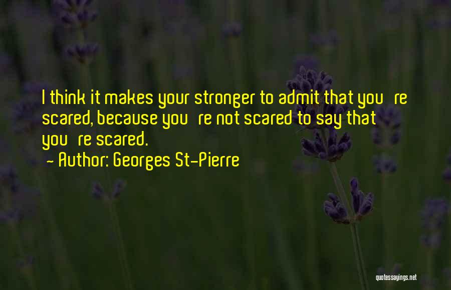 Georges St-Pierre Quotes: I Think It Makes Your Stronger To Admit That You're Scared, Because You're Not Scared To Say That You're Scared.