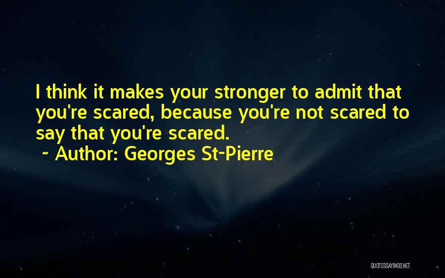 Georges St-Pierre Quotes: I Think It Makes Your Stronger To Admit That You're Scared, Because You're Not Scared To Say That You're Scared.