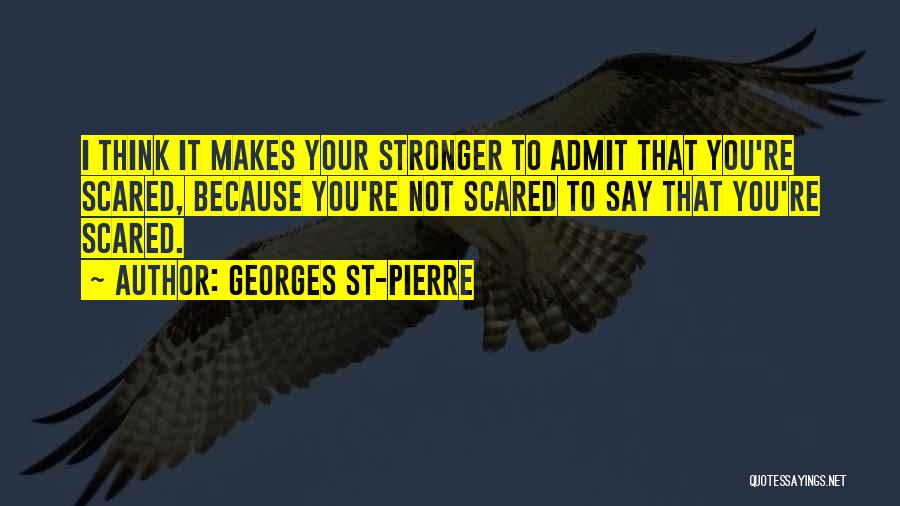 Georges St-Pierre Quotes: I Think It Makes Your Stronger To Admit That You're Scared, Because You're Not Scared To Say That You're Scared.