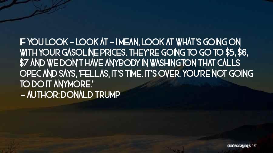 Donald Trump Quotes: If You Look - Look At - I Mean, Look At What's Going On With Your Gasoline Prices. They're Going