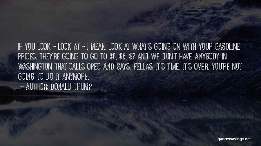 Donald Trump Quotes: If You Look - Look At - I Mean, Look At What's Going On With Your Gasoline Prices. They're Going