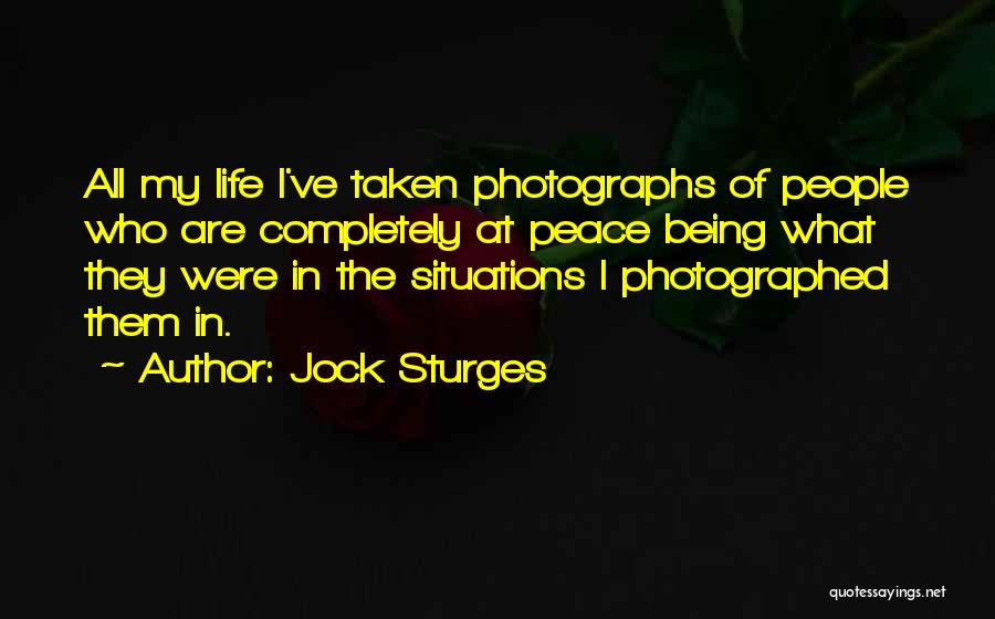 Jock Sturges Quotes: All My Life I've Taken Photographs Of People Who Are Completely At Peace Being What They Were In The Situations