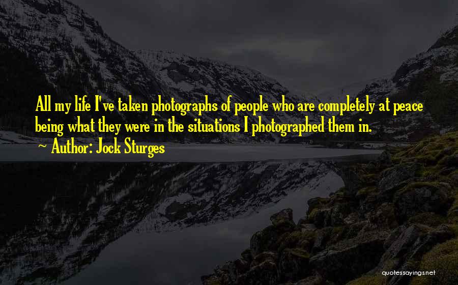 Jock Sturges Quotes: All My Life I've Taken Photographs Of People Who Are Completely At Peace Being What They Were In The Situations