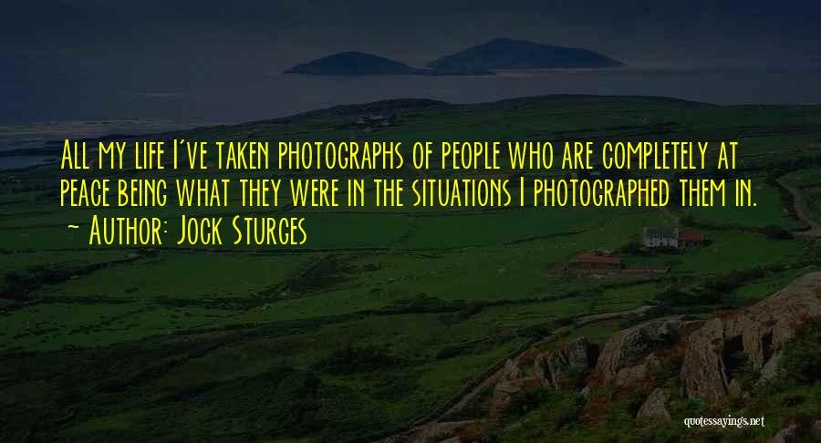 Jock Sturges Quotes: All My Life I've Taken Photographs Of People Who Are Completely At Peace Being What They Were In The Situations