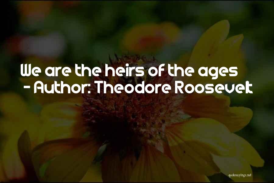 Theodore Roosevelt Quotes: We Are The Heirs Of The Ages