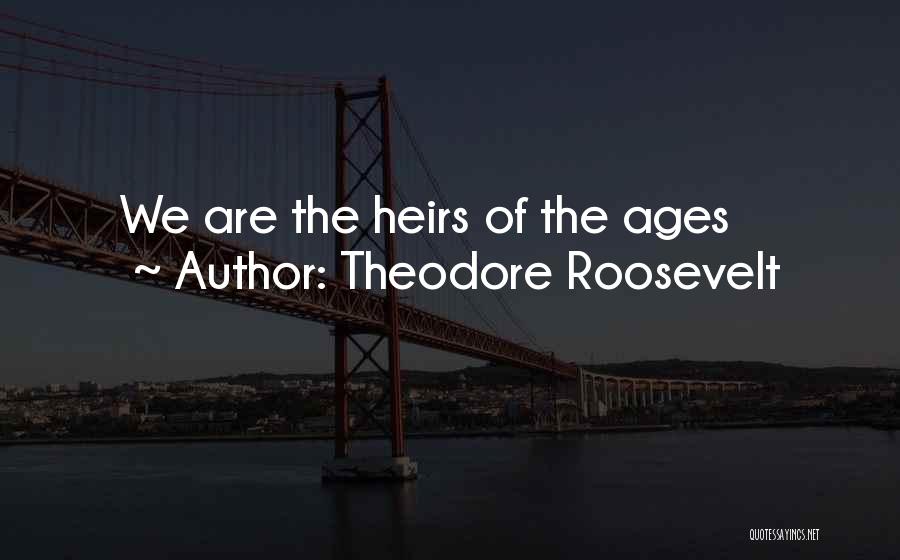 Theodore Roosevelt Quotes: We Are The Heirs Of The Ages