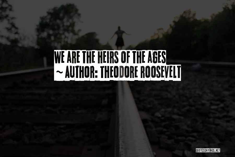 Theodore Roosevelt Quotes: We Are The Heirs Of The Ages