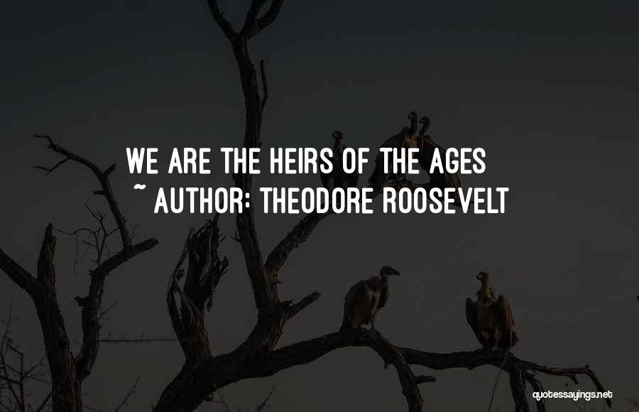 Theodore Roosevelt Quotes: We Are The Heirs Of The Ages