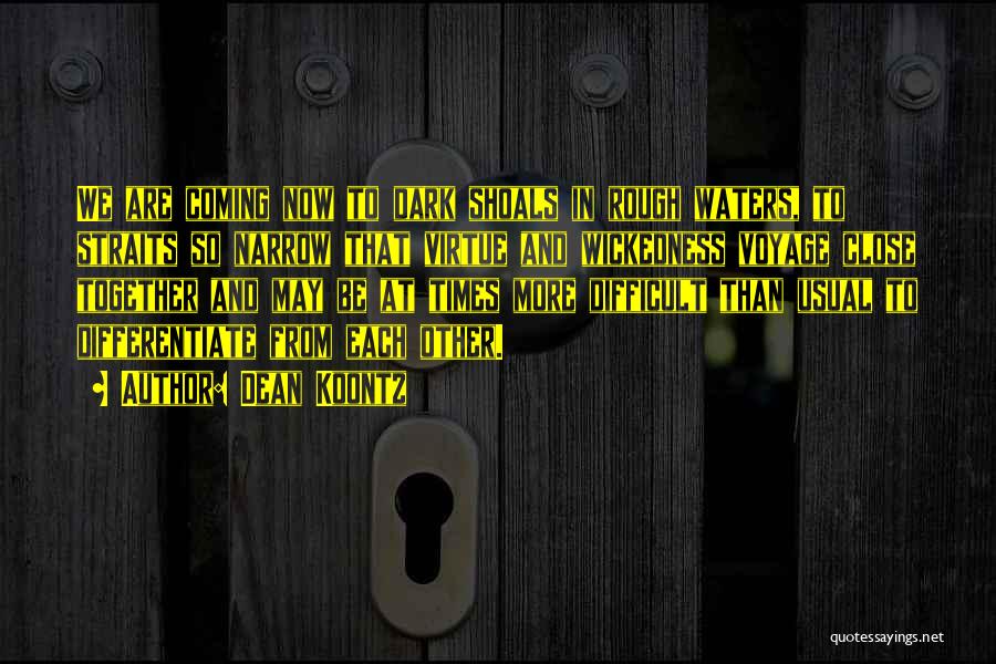 Dean Koontz Quotes: We Are Coming Now To Dark Shoals In Rough Waters, To Straits So Narrow That Virtue And Wickedness Voyage Close