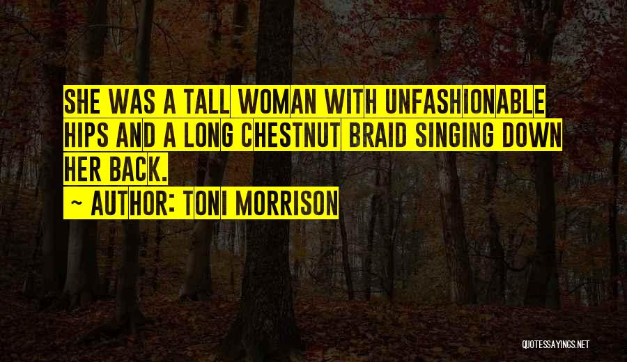 Toni Morrison Quotes: She Was A Tall Woman With Unfashionable Hips And A Long Chestnut Braid Singing Down Her Back.