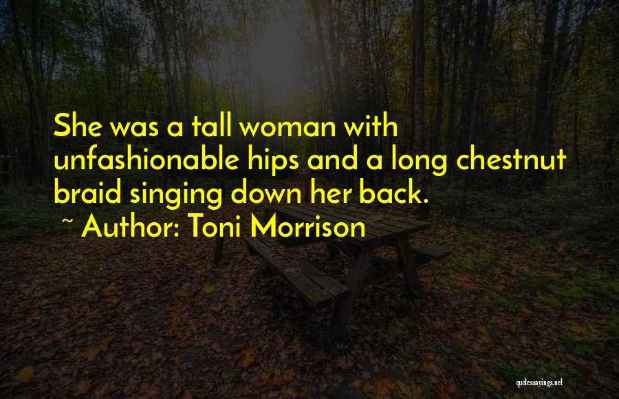 Toni Morrison Quotes: She Was A Tall Woman With Unfashionable Hips And A Long Chestnut Braid Singing Down Her Back.