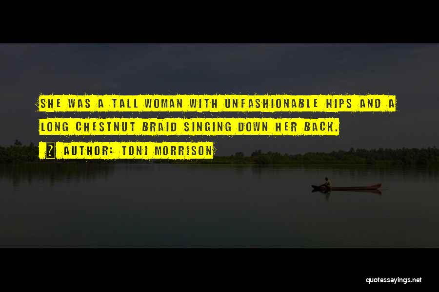 Toni Morrison Quotes: She Was A Tall Woman With Unfashionable Hips And A Long Chestnut Braid Singing Down Her Back.