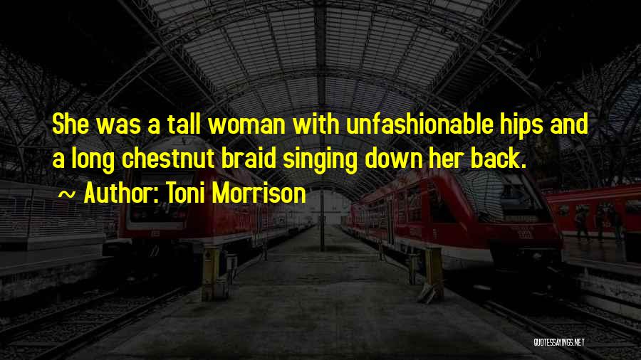 Toni Morrison Quotes: She Was A Tall Woman With Unfashionable Hips And A Long Chestnut Braid Singing Down Her Back.