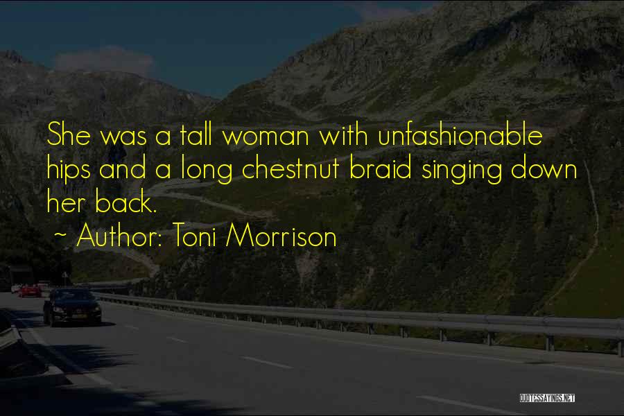Toni Morrison Quotes: She Was A Tall Woman With Unfashionable Hips And A Long Chestnut Braid Singing Down Her Back.