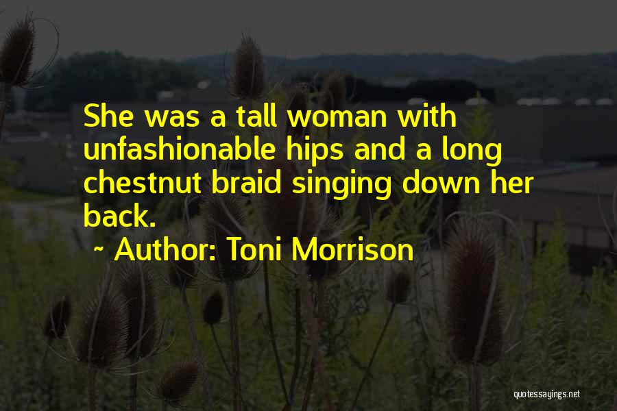 Toni Morrison Quotes: She Was A Tall Woman With Unfashionable Hips And A Long Chestnut Braid Singing Down Her Back.