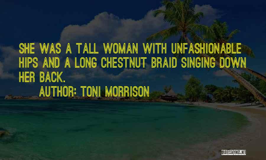 Toni Morrison Quotes: She Was A Tall Woman With Unfashionable Hips And A Long Chestnut Braid Singing Down Her Back.