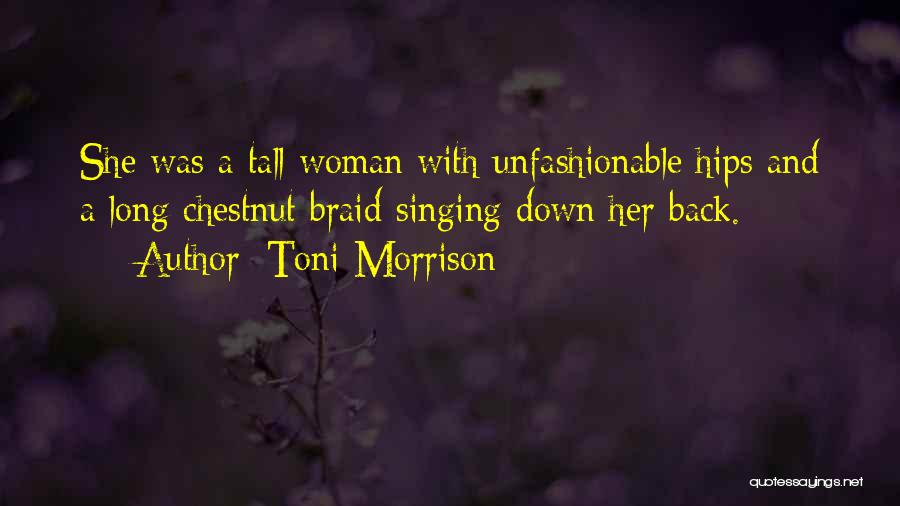 Toni Morrison Quotes: She Was A Tall Woman With Unfashionable Hips And A Long Chestnut Braid Singing Down Her Back.