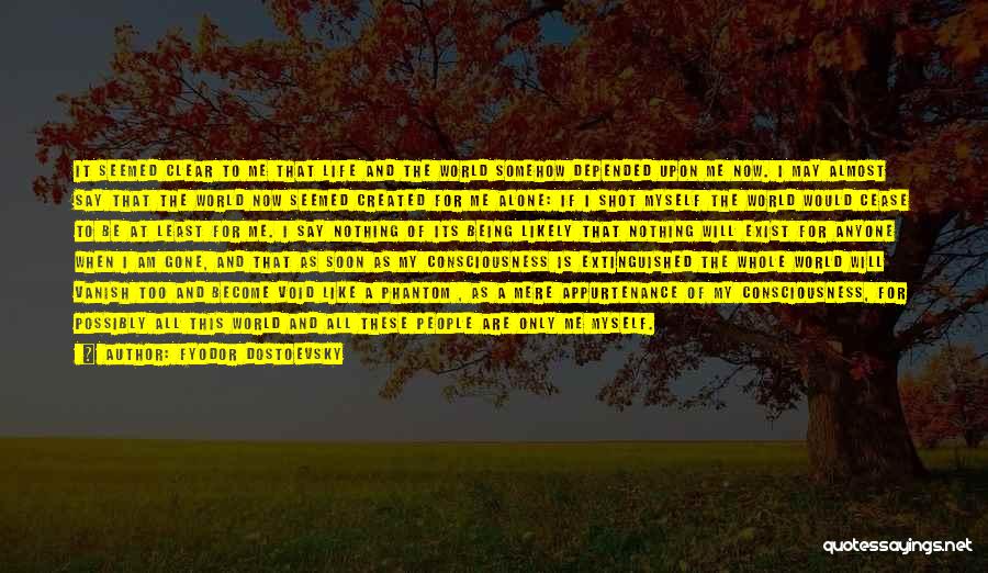 Fyodor Dostoevsky Quotes: It Seemed Clear To Me That Life And The World Somehow Depended Upon Me Now. I May Almost Say That