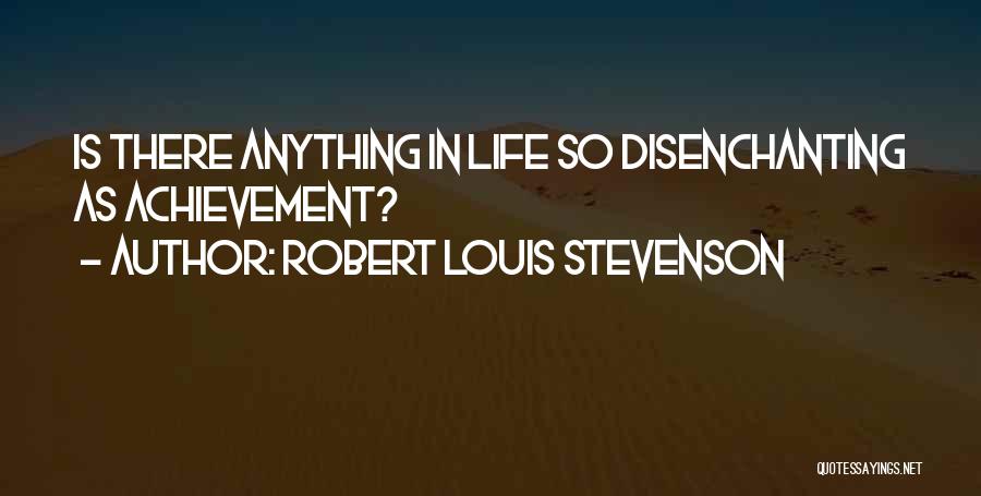 Robert Louis Stevenson Quotes: Is There Anything In Life So Disenchanting As Achievement?