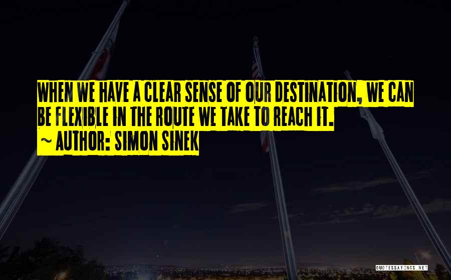 Simon Sinek Quotes: When We Have A Clear Sense Of Our Destination, We Can Be Flexible In The Route We Take To Reach