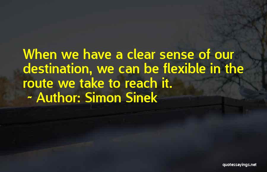 Simon Sinek Quotes: When We Have A Clear Sense Of Our Destination, We Can Be Flexible In The Route We Take To Reach