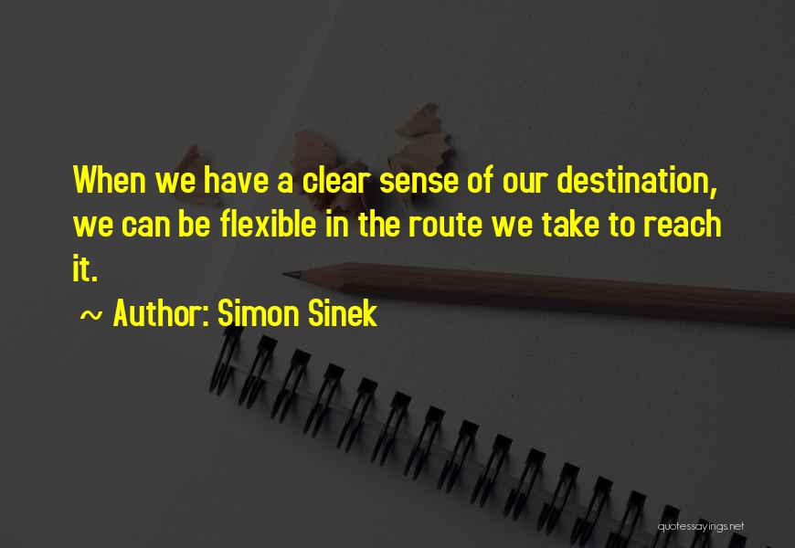 Simon Sinek Quotes: When We Have A Clear Sense Of Our Destination, We Can Be Flexible In The Route We Take To Reach