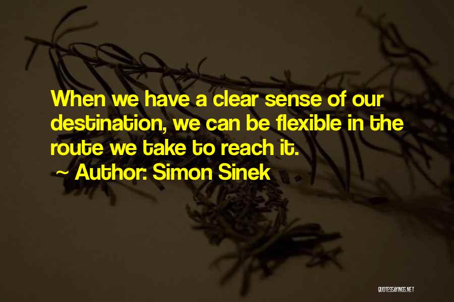 Simon Sinek Quotes: When We Have A Clear Sense Of Our Destination, We Can Be Flexible In The Route We Take To Reach