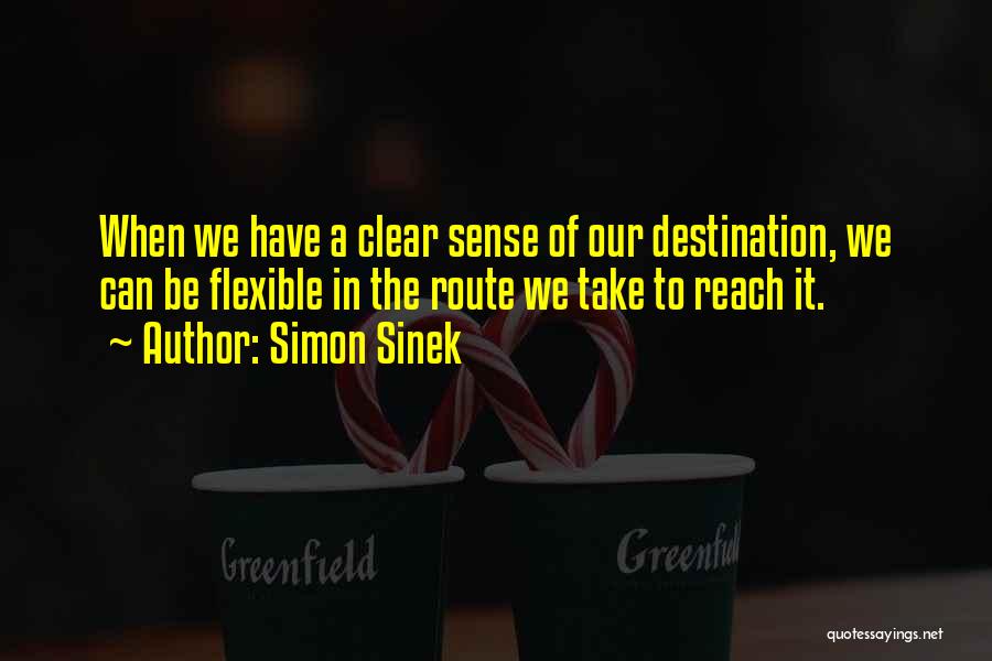 Simon Sinek Quotes: When We Have A Clear Sense Of Our Destination, We Can Be Flexible In The Route We Take To Reach