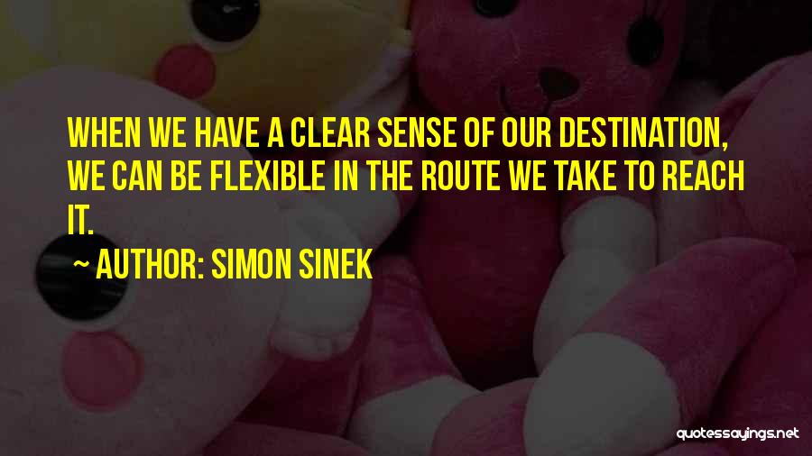 Simon Sinek Quotes: When We Have A Clear Sense Of Our Destination, We Can Be Flexible In The Route We Take To Reach