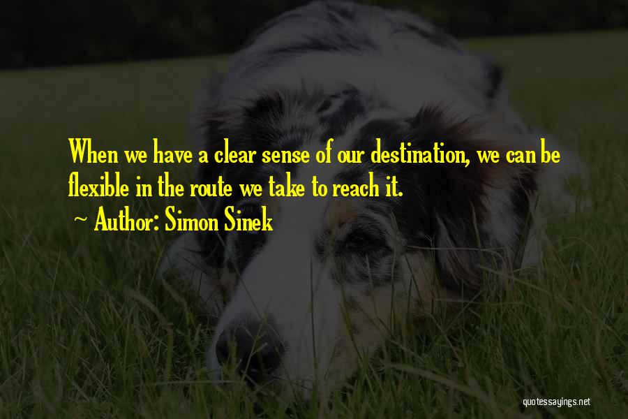 Simon Sinek Quotes: When We Have A Clear Sense Of Our Destination, We Can Be Flexible In The Route We Take To Reach