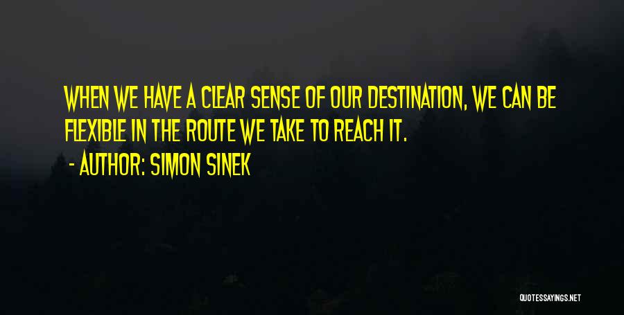 Simon Sinek Quotes: When We Have A Clear Sense Of Our Destination, We Can Be Flexible In The Route We Take To Reach